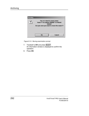 Page 306Archiving
292Vivid7/Vivid7 PRO Users Manual
FC092326-03
 Figure 8-14: Moving examination prompt
7. Trackball to OK and press SELECT.
An information window is displayed to confirm the 
operation.
8. Press OK. 