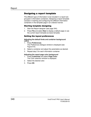 Page 362Report
348Vivid7/Vivid7 PRO Users Manual
FC092326-03
Designing a report template
The different type of information to be included in a report are 
grouped in information containers. Designing a report template 
consists in inserting and configuring the different information 
containers in the template page in an ordered manner.
Star ting template designing
1. Start the Report designer (see page 344).
2. Press File and select New to display a default page or use 
the current report template as basis...