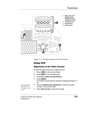 Page 399Peripherals
Vivid7/Vivid7 PRO Users Manual385
FC092326-03
 Figure 11-3: The Video controls on the Control panel
Using VCR
Adjustment of the Video Counter
To start the video counter at a different point:
1. Press 
VIDEO on the Control Panel.
2. Press 
MENU in the Trackball area.
3. Trackball to Video Counter/Search.
4. Press 
SELECT.
The Video Counter/Search window is displayed (Figure 11-
5).
Selecting Cancel 
will undo the cur-
rent changes to the 
counter.5. Use the alphanumeric keyboard to enter the...