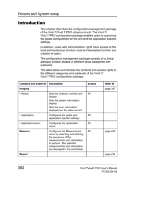 Page 406Presets and System setup
392Vivid7/Vivid7 PRO Users Manual
FC092326-03
Introduction
This chapter describes the configuration management package 
of the Vivid 7/Vivid 7 PRO ultrasound unit. The Vivid 7/
Vivid 7 PRO configuration package enables users to customize 
the global configuration for the unit and the application-specific 
settings.
In addition, users with administration rights have access to the 
local archive backup function, local archive restore function and 
creation of users.
The...