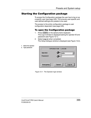 Page 409Presets and System setup
Vivid7/Vivid7 PRO Users Manual395
FC092326-03
Star ting the Configuration package
To access the Configuration package the user has to log on as 
a specific user (see page 449). This ensures user-specific and 
user-defined settings and presets to be used.
The access to the entire configuration package is user 
configuration dependent (see page 449).
To open the Configuration package
1. Press CONFIG on the alphanumeric keyboard.
The Log In window is displayed asking for operator ID...