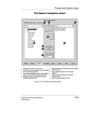 Page 429Presets and System setup
Vivid7/Vivid7 PRO Users Manual415
FC092326-03
The Report templates sheet
 Figure 12-9: The Report templates sheet
1. Application selection pop-up menu
2. List of factory and user-defined report templates 
for the selected application
3. List of report templates shown in the Templat e 
selection menu for the selected application
4. Add/remove selected template to/from the 
Template selection menu.5. Move selected template up/down in the Tem plate 
selection menu.
6. Open selected...