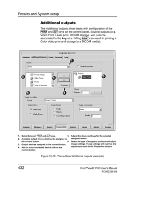 Page 446Presets and System setup
432Vivid7/Vivid7 PRO Users Manual
FC092326-03
Additional outputs
The Additional outputs sheet deals with configuration of the 
PRINT and ALT keys on the control panel. Several outputs (e.g. 
Video Print, Laser print, DICOM storage...etc.) can be 
associated to the keys (i.e. hitting 
PRINT can result in printing a 
Color video print and storage to a DICOM media).
 Figure 12-16: The sublevel Additional outputs (example)
1. Select between PRINT and ALT keys.
2. Available output...