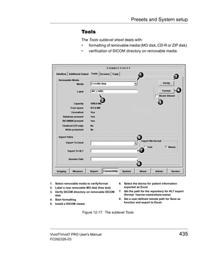 Page 449Presets and System setup
Vivid7/Vivid7 PRO Users Manual435
FC092326-03
Tools
The Tools sublevel sheet deals with: 
•  formatting of removable media (MO disk, CD-R or ZIP disk).
•  verification of DICOM directory on removable media.
 Figure 12-17: The sublevel Tools
1. Select removable media to verify/format
2. Label a new removable MO disk (free text)
3. Verify DICOM directory on removable DICOM 
disk
4. Start formatting
5. Install a DICOM viewer6. Select the device for patient information 
exported as...