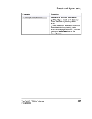 Page 455Presets and System setup
Vivid7/Vivid7 PRO Users Manual441
FC092326-03
Go directly to scanning from search:
: The unit goes directly to the Scanning 
screen after selecting/creating patient 
record.
: The unit displays the Patient information 
window after selecting/creating patient 
record for further information entry. The user 
must press Begin Exam to enter the 
Scanning screen. Parameter Description 