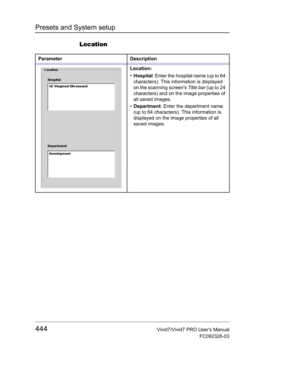 Page 458Presets and System setup
444Vivid7/Vivid7 PRO Users Manual
FC092326-03
Location
Parameter Description
Location:
• Hospital: Enter the hospital name (up to 64 
characters). This information is displayed 
on the scanning screens Title bar (up to 24 
characters) and on the image properties of 
all saved images.
• Department: Enter the department name 
(up to 64 characters). This information is 
displayed on the image properties of all 
saved images. 