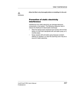 Page 471User maintenance
Vivid7/Vivid7 PRO Users Manual457
FC092326-03
Prevention of static electricity 
interference
Interference from static electricity can damage electronic 
components in the system. The following measures help to 
reduce the likelihood of electrostatic discharge:
•  Wipe the alphanumeric keyboard and monitor with lint-free 
tissue or a soft cloth dampened with anti-static spray on a 
monthly basis.
•  Spray carpets with anti-static spray because constant 
walking on carpets in or near the...