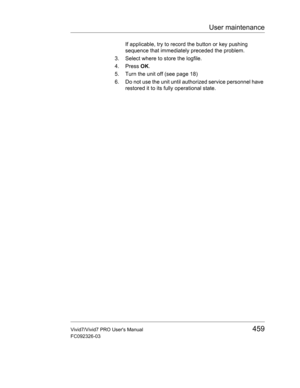 Page 473User maintenance
Vivid7/Vivid7 PRO Users Manual459
FC092326-03
If applicable, try to record the button or key pushing 
sequence that immediately preceded the problem.
3. Select where to store the logfile.
4. Press OK.
5. Turn the unit off (see page 18)
6. Do not use the unit until authorized service personnel have 
restored it to its fully operational state. 