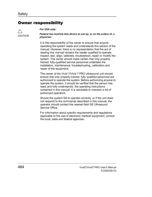 Page 478Safety
464Vivid7/Vivid7 PRO Users Manual
FC092326-03
Owner responsibility
It is the responsibility of the owner to ensure that anyone 
operating the system reads and understands this section of the 
manual. However, there is no representation that the act of 
reading this manual renders the reader qualified to operate, 
inspect, test, align, calibrate, troubleshoot, repair or modify the 
system. The owner should make certain that only properly 
trained, fully-qualified service personnel undertake the...