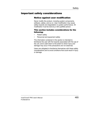 Page 479Safety
Vivid7/Vivid7 PRO Users Manual465
FC092326-03
Impor tant safety considerations
Notice against user modification
Never modify this product, including system components, 
software, cables, and so on. User modification may cause 
safety hazards and degradation in system performance. All 
modification must be done by a GE qualified person.
This section includes considerations for the 
following:
• Patient safety
•  Personnel and equipment safety
The information contained in this section is intended to...