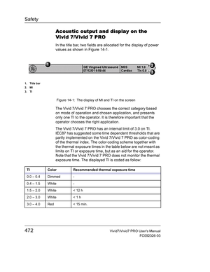 Page 486Safety
472Vivid7/Vivid7 PRO Users Manual
FC092326-03
Acoustic output and display on the 
Vivid7/Vivid7PRO
In the title bar, two fields are allocated for the display of power 
values as shown in Figure 14-1.
 Figure 14-1: The display of MI and TI on the screen
The Vivid 7/Vivid 7 PRO chooses the correct category based 
on mode of operation and chosen application, and presents 
only one TI to the operator. It is therefore important that the 
operator chooses the right application.
The Vivid 7/Vivid 7 PRO...