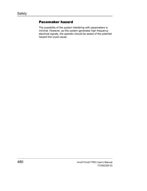 Page 494Safety
480Vivid7/Vivid7 PRO Users Manual
FC092326-03
Pacemaker hazard
The possibility of the system interfering with pacemakers is 
minimal. However, as this system generates high frequency 
electrical signals, the operator should be aware of the potential 
hazard this could cause. 