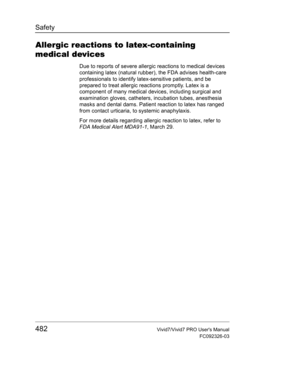Page 496Safety
482Vivid7/Vivid7 PRO Users Manual
FC092326-03
Allergic reactions to latex-containing 
medical devices
Due to reports of severe allergic reactions to medical devices 
containing latex (natural rubber), the FDA advises health-care 
professionals to identify latex-sensitive patients, and be 
prepared to treat allergic reactions promptly. Latex is a 
component of many medical devices, including surgical and 
examination gloves, catheters, incubation tubes, anesthesia 
masks and dental dams. Patient...