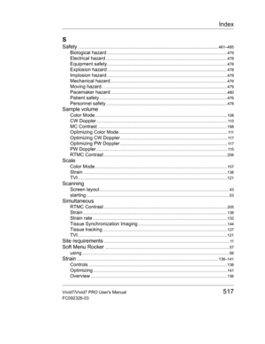 Page 531Index
Vivid7/Vivid7 PRO Users Manual517
FC092326-03
S
Safety.................................................................................................................................. 461–485
Biological hazard...............................................................................................................479
Electrical hazard................................................................................................................478
Equipment...