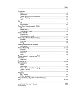 Page 533Index
Vivid7/Vivid7 PRO Users Manual519
FC092326-03
Threshold
Strain.....................................................................................................................................139
Strain rate............................................................................................................................133
Tissue Synchronization Imaging..................................................................................145
Tissue...