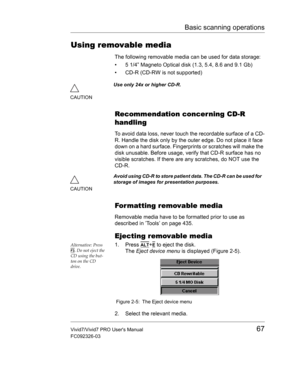 Page 81Basic scanning operations
Vivid7/Vivid7 PRO Users Manual67
FC092326-03
Using removable media
The following removable media can be used for data storage:
•  5 1/4” Magneto Optical disk (1.3, 5.4, 8.6 and 9.1 Gb)
•  CD-R (CD-RW is not supported)
Recommendation concerning CD-R 
handling
To avoid data loss, never touch the recordable surface of a CD-
R. Handle the disk only by the outer edge. Do not place it face 
down on a hard surface. Fingerprints or scratches will make the 
disk unusable. Before usage,...