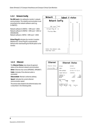 Page 126Datex-Ohmeda S/5 Compact Anesthesia and Compact Critical Care Monitors
6
Document no. M1031519-01                                                                           
1.2.2 Network Config 
The DRI Level is for setting the monitors network 
communication. The network communication is set 
according to the network software used (e.g. 
S-CNET01).
Network software S-CNET01 ->DRI Level = 2001
Network software S-CNET02 ->DRI Level = 2001 or 
2002(WLAN)
Network software L-NET03 ->DRI Level = 2003
Virtual...