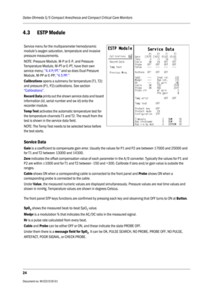 Page 144Datex-Ohmeda S/5 Compact Anesthesia and Compact Critical Care Monitors
24
Document no. M1031519-01                                                                           
4.3 ESTP Module
Service menu for the multiparameter hemodynamic 
module’s oxygen saturation, temperature and invasive 
pressure measurements.
NOTE: Pressure Module, M-P or E-P, and Pressure 
Temperature Module, M-PT or E-PT, have their own 
service menu; ”4.4 P/PT.” and so does Dual Pressure 
Module, M-PP or E-PP; ”4.5 PP.”...