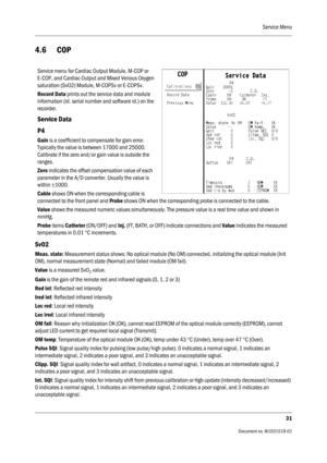 Page 151Service Menu
31
                                          Document no. M1031519-01
4.6 COP
SvO2
Meas. state: Measurement status shows: No optical module (No OM) connected, initializing the optical module (Init 
OM), normal measurement state (Normal) and failed module (OM fail).
Value is a measured SvO
2 value.
Gain is the gain of the remote red and infrared signals (0, 1, 2 or 3)
Red int: Reflected red intensity
Ired int: Reflected infrared intensity
Loc red: Local red intensity
Loc ired: Local infrared...