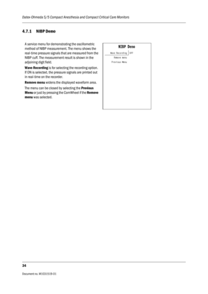 Page 154Datex-Ohmeda S/5 Compact Anesthesia and Compact Critical Care Monitors
34
Document no. M1031519-01                                                                           
4.7.1 NIBP Demo
A service menu for demonstrating the oscillometric 
method of NIBP measurement. The menu shows the 
real-time pressure signals that are measured from the 
NIBP cuff. The measurement result is shown in the 
adjoining digit field.
Wave Recording is for selecting the recording option. 
If ON is selected, the pressure...