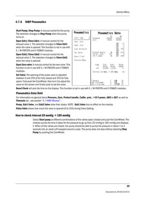 Page 159Service Menu
39
                                          Document no. M1031519-01
4.7.6 NIBP Pneumatics
How to check Interval 20 mmHg -> 185 mmHg 
Select Start pump at different combinations of the valves open/closed and push the ComWheel. The 
module counts the time it takes for the pressure to go up from 20 mmHg to 185 mmHg and displays 
it. When all the valves are closed, the pump should be able to pump the pressure in about 1 to 4 
seconds into an adult cuff wrapped around a pipe. The pump does not...