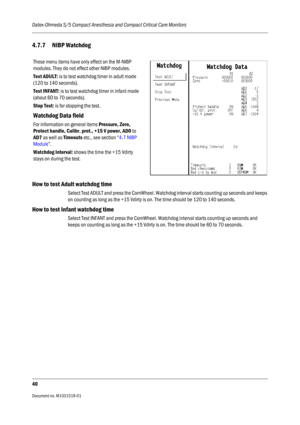 Page 160Datex-Ohmeda S/5 Compact Anesthesia and Compact Critical Care Monitors
40
Document no. M1031519-01                                                                           
4.7.7 NIBP Watchdog
How to test Adult watchdog time
Select Test ADULT and press the ComWheel. Watchdog interval starts counting up seconds and keeps 
on counting as long as the +15 Vdirty is on. The time should be 120 to 140 seconds.
How to test Infant watchdog time
Select Test INFANT and press the ComWheel. Watchdog interval starts...