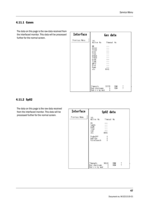 Page 167Service Menu
47
                                          Document no. M1031519-01
4.11.1 Gases
4.11.2 Sp02
The data on this page is the raw data received from 
the interfaced monitor. This data will be processed 
further for the normal screen.
The data on this page is the raw data received 
from the interfaced monitor. This data will be 
processed further for the normal screen. 