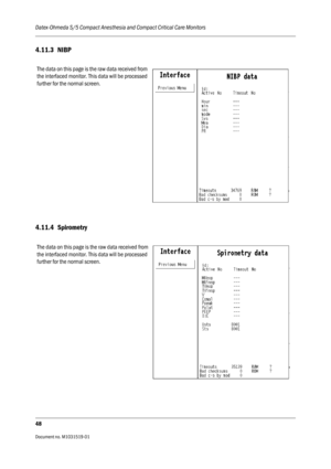 Page 168Datex-Ohmeda S/5 Compact Anesthesia and Compact Critical Care Monitors
48
Document no. M1031519-01                                                                           
4.11.3 NIBP
4.11.4 Spirometry
The data on this page is the raw data received from 
the interfaced monitor. This data will be processed 
further for the normal screen.
The data on this page is the raw data received from 
the interfaced monitor. This data will be processed 
further for the normal screen. 