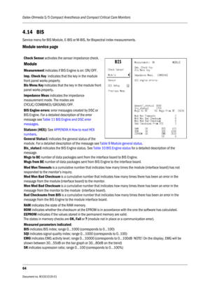 Page 184Datex-Ohmeda S/5 Compact Anesthesia and Compact Critical Care Monitors
64
Document no. M1031519-01                                                                           
4.14 BIS
Service menu for BIS Module, E-BIS or M-BIS, for Bispectral index measurements.
Module service page
Check Sensor activates the sensor impedance check.
Module
Measurement indicates if BIS Engine is on: ON/OFF.
Imp. Check Key  indicates that the key in the module 
front panel works properly.
Bis Menu Key indicates that the key...