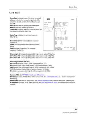 Page 187Service Menu
67
                                          Document no. M1031519-01
4.14.1 Sensor 
Sensor type: indicates the type of the sensor connected.      
Lot code: indicates the manufacturing lot code of the 
sensor. The lot code contains the manufacturing date 
and shift.
Serial no: indicates the serial number of the sensor.
Shelf life: indicates max storage duration.
Usage count: indicates how many times the sensor has 
been attached/detached. Not in use.
Mains Freq.:  indicates the set mains...