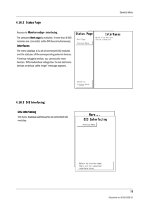 Page 193Service Menu
73
                                          Document no. M1031519-01
4.16.2 Status Page
4.16.3 DIS Interfacing
Access via Monitor setup - Interfacing.
The selection Next page is available, if more than 8 DIS 
modules are connected to the DIS bus simultaneously.
Interfaces
The menu displays a list of all connected DIS modules 
and the statuses of the corresponding external devices.
If the bus voltage is too low, you cannot add more 
devices. ‘DIS module bus voltage low. Do not add more...