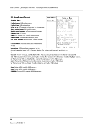 Page 194Datex-Ohmeda S/5 Compact Anesthesia and Compact Critical Care Monitors
74
Document no. M1031519-01                                                                           
DIS Module specific page
Service Data
Product name: DIS module name.
Product type:  DIS module type.
Driver sw id:  DIS module software and its release date.
Short product name:  DIS module name.
Module serial number:  DIS module serial number.
HW card type:  PCB type.
HW id:  DIS module PCB identification number.
HW test date:  DIS...