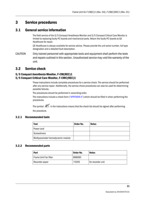 Page 277Frame Unit for F-CM(C)1 (Rev. 04), F-CM(C)REC1 (Rev. 01)
11
                                          Document no. M1044470-01
3 Service procedures
3.1 General service information
The field service of the S/5 Compact Anesthesia Monitor and S/5 Compact Critical Care Monitor is 
limited to replacing faulty PC boards and mechanical parts. Return the faulty PC boards to GE 
Healthcare for repair.
GE Healthcare is always available for service advice. Please provide the unit serial number, full type...