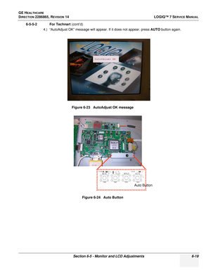 Page 181GE HEALTHCARE
DIRECTION 2286865, REVISION 14LOGIQ™ 7 SERVICE MANUAL
Section 6-5 - Monitor and LCD Adjustments 6-19
6-5-5-2 For Technart (cont’d)
4.) “AutoAdjust OK” message will appear. If it does not appear. press  AUTO button again.
Figure 6-23   AutoAdjust OK message
Figure 6-24   Auto Button
Auto Button 