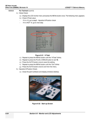 Page 186GE HEALTHCARE
DIRECTION 2286865, REVISION 14LOGIQ™ 7 SERVICE MANUAL
6-24Section 6-5 - Monitor and LCD Adjustments
6-5-5-2 For Technart (cont’d)
4.) Htotal Check:
a.) Display the LCD monitor menu and press the MENU button once. The following menu appears.
b.) Check HTotal value:
- If it is 16, go to step5 - Hposition/VPosition check
- If it is NOT 16, go to next step.
c.) Repeat to press the MENU button until the “HTotal” blinks.
d.) Repeat to press the PLUS or MINUS button to set  16.
e.) Press the AUTO...