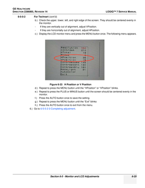 Page 187GE HEALTHCARE
DIRECTION 2286865, REVISION 14LOGIQ™ 7 SERVICE MANUAL
Section 6-5 - Monitor and LCD Adjustments 6-25
6-5-5-2 For Technart (cont’d)
b.) Check the upper, lower, left, and right edge of the screen. They should be centered evenly in the monitor.
- If they are vertically out of alignment, adjust VPosition.
- If they are horizontally out of alignment, adjust HPosition.
c.) Display the LCD monitor menu and press the MENU button once. The following menu appears.
d.) Repeat to press the MENU button...