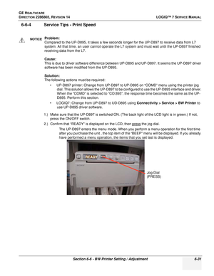 Page 193GE HEALTHCARE
DIRECTION 2286865, REVISION 14LOGIQ™ 7 SERVICE MANUAL
Section 6-6 - BW Printer Setting / Adjustment 6-31
6-6-4 Service Tips - Print Speed
1.) Make sure that the UP-D897 is switched ON. (The back light of the LCD light is in green.) If not, 
press the ON/OFF switch.
2.) Confirm that “READY” is displayed on the LCD, then press
 the jog dial.
The UP-D897 enters the menu mode. When you perform a menu operation for the first time 
after you purchase the unit , the top item of the “BEEP” menu...