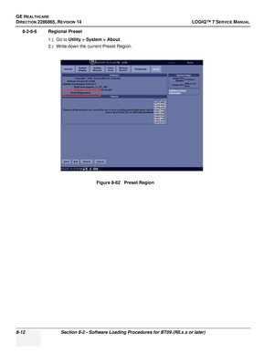 Page 218GE HEALTHCARE
DIRECTION 2286865, REVISION 14LOGIQ™ 7 SERVICE MANUAL
8-12Section 8-2 - Software Loading Procedures for BT09 (R8.x.x or later)
8-2-6-6 Regional Preset
1.) Go to Utility > System > About .
2.) Write down the current Preset Region.
Figure 8-62   Preset Region 