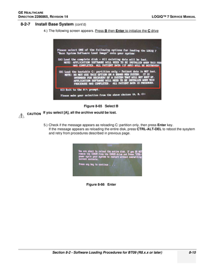 Page 221GE HEALTHCARE
DIRECTION 2286865, REVISION 14LOGIQ™ 7 SERVICE MANUAL
Section 8-2 - Software Loading Procedures for BT09 (R8.x.x or later) 8-15
8-2-7 Install Base System (cont’d)
4.) The following screen appears. Press 
B then Enter to initialize the C drive
5.) Check if the message appears as reloading C: partition only, then press Enter  key.
If the message appears as reloading the entire disk, press  CTRL-ALT-DEL to reboot the sysytem 
and retry from procedures described in previous page. Figure 8-65...