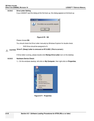 Page 224GE HEALTHCARE
DIRECTION 2286865, REVISION 14LOGIQ™ 7 SERVICE MANUAL
8-18Section 8-2 - Software Loading Procedures for BT09 (R8.x.x or later)
8-2-8-2 Drive Letter Setting
If you CANNOT see this dialog at the first boot up, this dialog appears at 2nd boot up.
Please choose  OK.
You should check the Drive Letter manually by Windows Explorer for double check. - DVD Drive should be assigned to G:
If Drive letter is wrong, please double-click Remap Drive Letter  icon on the desktop.
8-2-8-3 Hardware Device...