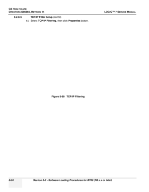 Page 230GE HEALTHCARE
DIRECTION 2286865, REVISION 14LOGIQ™ 7 SERVICE MANUAL
8-24Section 8-2 - Software Loading Procedures for BT09 (R8.x.x or later)
8-2-8-5 TCP/IP Filter Setup (cont’d)
6.) Select TCP/IP Filtering , then click Properties button.
Figure 8-80   TCP/IP Filtering 