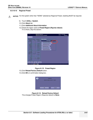 Page 257GE HEALTHCARE
DIRECTION 2286865, REVISION 14LOGIQ™ 7 SERVICE MANUAL
Section 8-2 - Software Loading Procedures for BT09 (R8.x.x or later) 8-51
8-2-10-10 Regional Preset
9.) Touch Utility > System .
10.) Click  About tab.
11.) Click  Additional About Information .
12.) Check the region name of  Preset Region (Rquires reboot):
If it is None, skip this section.
13.) Click  Reload Factory Default  button.
14.) Click  OK on confirmation dialog box.
This changes Preset Region (Requires reboot) to None ....