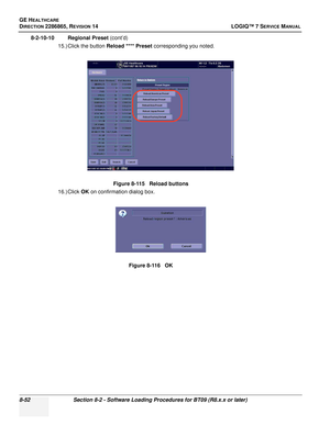 Page 258GE HEALTHCARE
DIRECTION 2286865, REVISION 14LOGIQ™ 7 SERVICE MANUAL
8-52Section 8-2 - Software Loading Procedures for BT09 (R8.x.x or later)
8-2-10-10 Regional Preset  (cont’d)
15.) Click the button Reload **** Preset  corresponding you noted.
16.) Click  OK on confirmation dialog box. Figure 8-115   Reload buttons
Figure 8-116   OK 