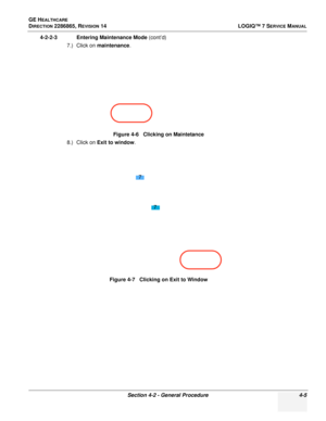 Page 89GE HEALTHCARE
DIRECTION 2286865, REVISION 14LOGIQ™ 7 SERVICE MANUAL
Section 4-2 - General Procedure 4-5
4-2-2-3 Entering Maintenance Mode (cont’d)
7.) Click on  maintenance .
8.) Click on  Exit to window .
Figure 4-6   Clicking on Maintetance
Figure 4-7   Clicking on Exit to Window
7 7 