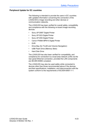 Page 145Safety Precautions
LOGIQ E9 User Guide 4-23
Direction 5180302-100 Rev. 1
Peripheral Update for EC countries
The following is intended to provide the users in EC countries 
with updated information concerning the connection of the 
LOGIQ E9 to image recording and other devices or 
communication networks.
The LOGIQ E9 has been verified for overall safety, compatibility 
and compliance with the following on-board image recording 
devices:
•  Sony UP-D897 Digital Printer
•  Sony UP-D23 Digital Printer
•...