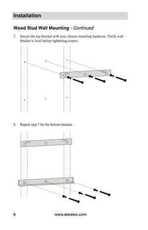 Page 10www.aleratec.com
8
Installation
Wood Stud Wall Mounting - Continued
7.  Secure the top bracket with your chosen mounting hardware. Verify wall 
bracket is level before tightening screws.  
 
 
 
 
 
 
 
 
 
 
 
 
 
 
 
 
8.  Repeat step 7 for the bottom bracket.  