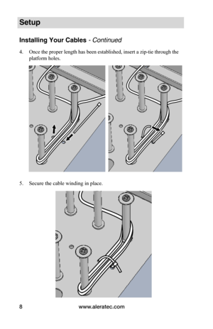 Page 12www.aleratec.com8
Setup
Installing Your Cables - Continued
4. Once the proper length has been established, insert a zip-tie through the 
platform holes.
 
 
 
 
 
5. Secure the cable winding in place. 
 
 
 
 
 
 
 
 
 
 
 
   