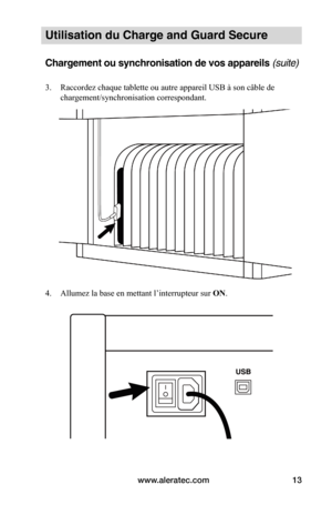 Page 47www.aleratec.com13
Utilisation du Charge and Guard Secure
Chargement ou synchronisation de vos appareils (suite)
3. Raccordez chaque tablette ou autre appareil USB à son câble de 
chargement/synchronisation correspondant. 
 
 
 
 
 
 
4. Allumez la base en mettant l’interrupteur sur ON.
 
 
   