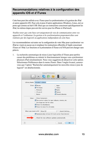 Page 49www.aleratec.com15
Recommandations relatives à la configuration des 
appareils iOS et d’iTunes
 
Cette base peut être utilisée avec iTunes pour la synchronisation et la gestion des iPad 
et autres appareils iOS. Pour cela et pour d’autres applications (Windows, Linux, etc) ce 
poste agit comme un hub USB. Bien que ces instructions concernent spécifiquement les 
iPad, les mêmes étapes peuvent être suivies pour les iPhone et iPod touch.
Veuillez noter que cette base sert uniquement de voie de communication...