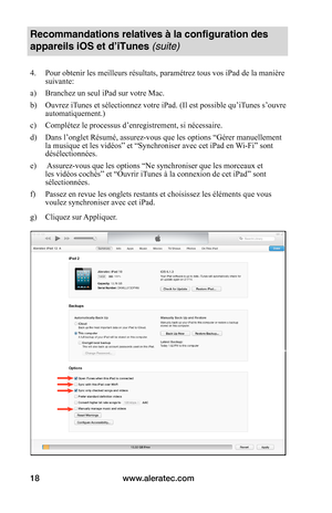 Page 52www.aleratec.com18
Recommandations relatives à la configuration des 
appareils iOS et d’iTunes (suite)
4. Pour obtenir les meilleurs résultats, paramétrez tous vos iPad de la manière suivante:
a)  Branchez un seul iPad sur votre Mac.
b)  Ouvrez iTunes et sélectionnez votre iPad. (Il est possible qu’iTunes s’ouvre automatiquement.)
c)  Complétez le processus d’enregistrement, si nécessaire.
d)  Dans l’onglet Résumé, assurez-vous que les options “Gérer manuellement la musique et les vidéos” et...